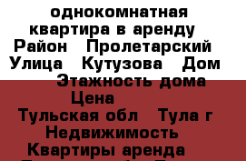 однокомнатная квартира в аренду › Район ­ Пролетарский › Улица ­ Кутузова › Дом ­ 128 › Этажность дома ­ 2 › Цена ­ 12 000 - Тульская обл., Тула г. Недвижимость » Квартиры аренда   . Тульская обл.,Тула г.